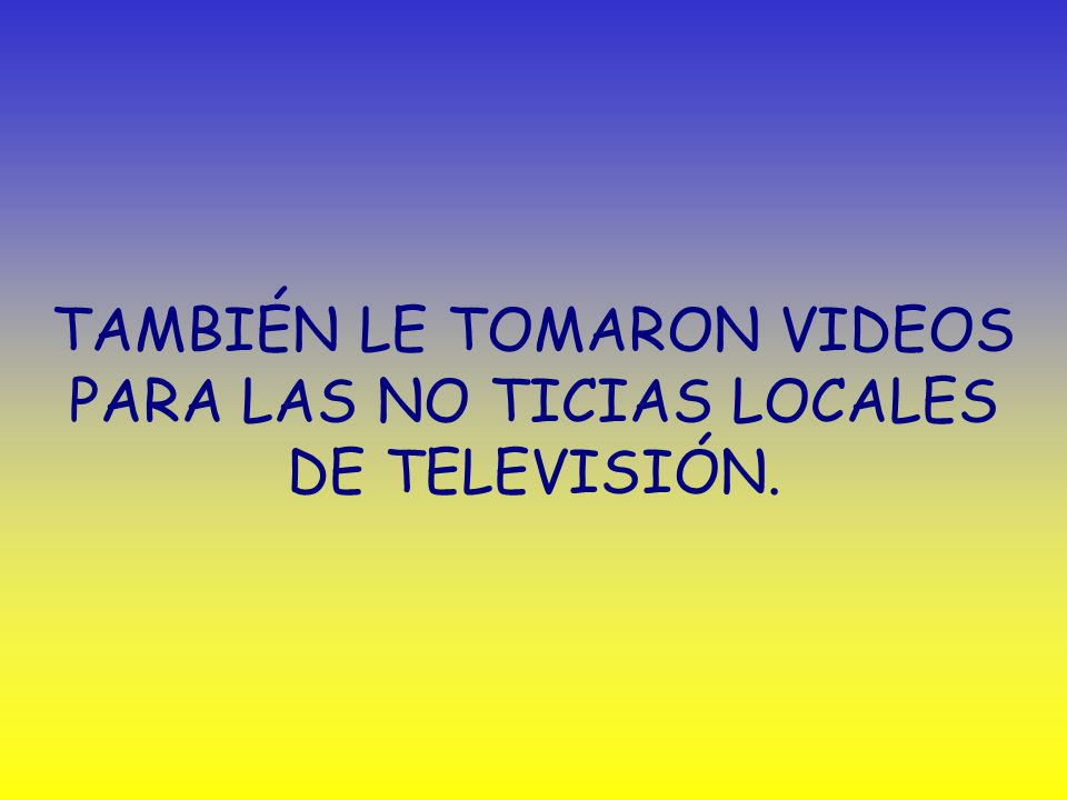 TAMBIÉN LE TOMARON VIDEOS PARA LAS NO TICIAS LOCALES DE TELEVISIÓN.
