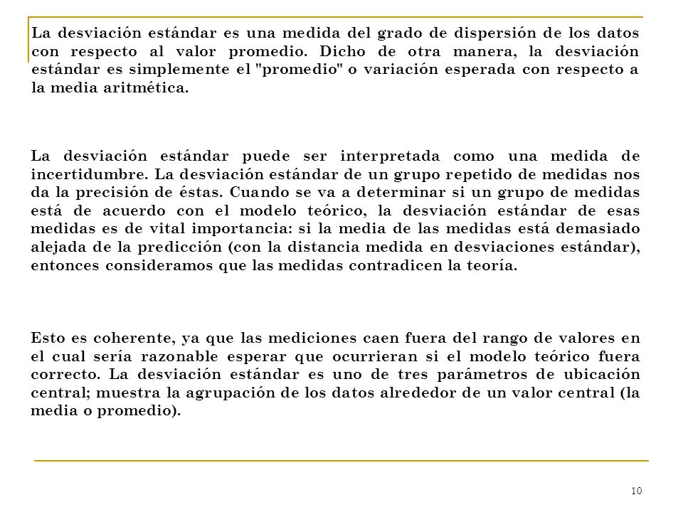 La desviación estándar es una medida del grado de dispersión de los datos con respecto al valor promedio. Dicho de otra manera, la desviación estándar es simplemente el promedio o variación esperada con respecto a la media aritmética.