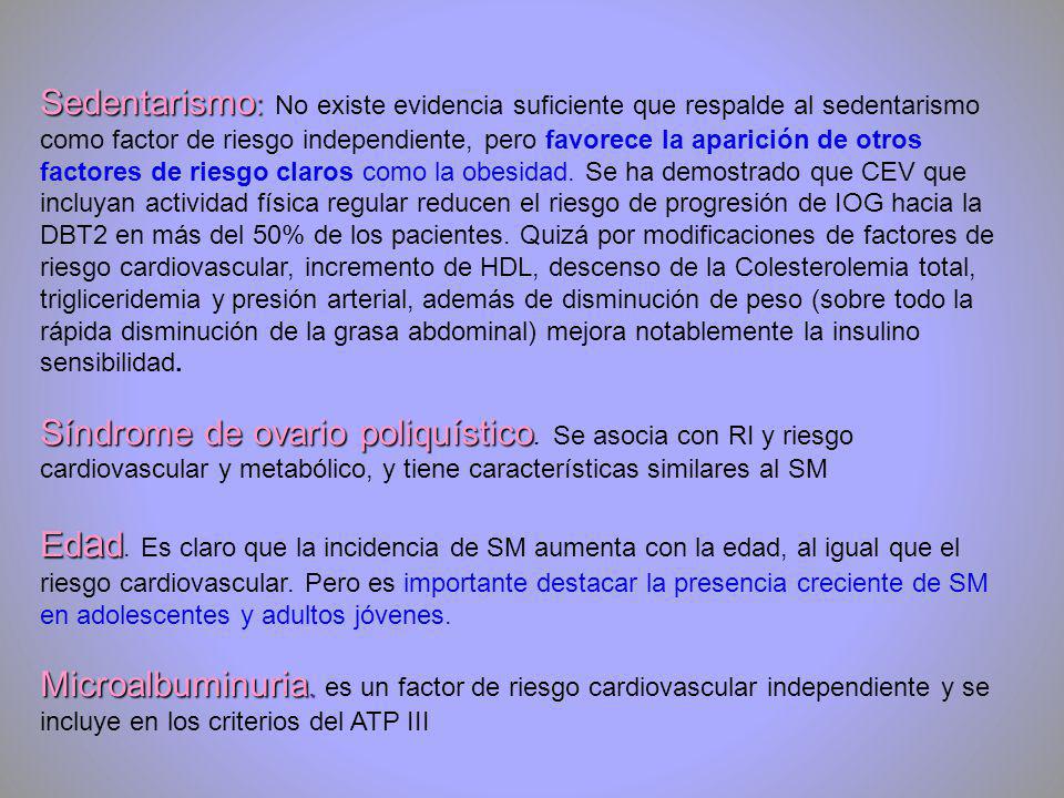 Sedentarismo: No existe evidencia suficiente que respalde al sedentarismo como factor de riesgo independiente, pero favorece la aparición de otros factores de riesgo claros como la obesidad. Se ha demostrado que CEV que incluyan actividad física regular reducen el riesgo de progresión de IOG hacia la DBT2 en más del 50% de los pacientes. Quizá por modificaciones de factores de riesgo cardiovascular, incremento de HDL, descenso de la Colesterolemia total, trigliceridemia y presión arterial, además de disminución de peso (sobre todo la rápida disminución de la grasa abdominal) mejora notablemente la insulino sensibilidad.