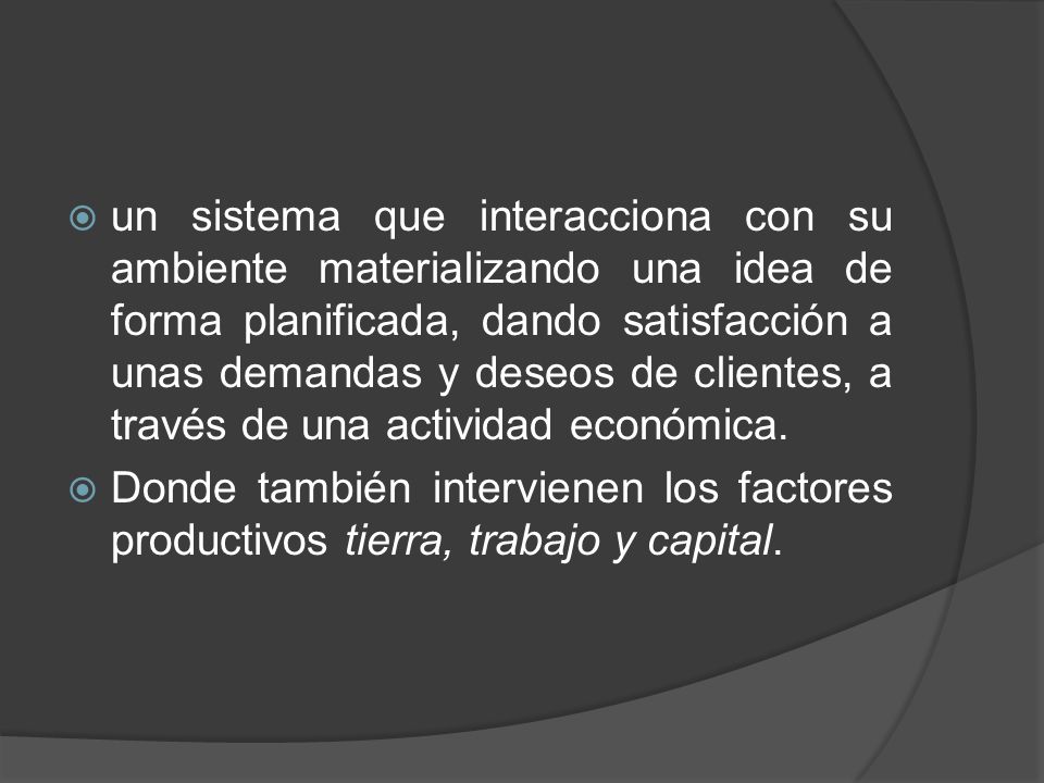 un sistema que interacciona con su ambiente materializando una idea de forma planificada, dando satisfacción a unas demandas y deseos de clientes, a través de una actividad económica.