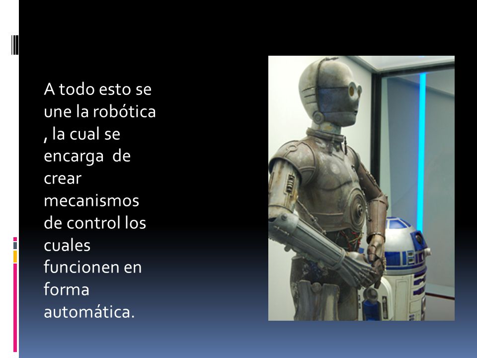 A todo esto se une la robótica , la cual se encarga de crear mecanismos de control los cuales funcionen en forma automática.
