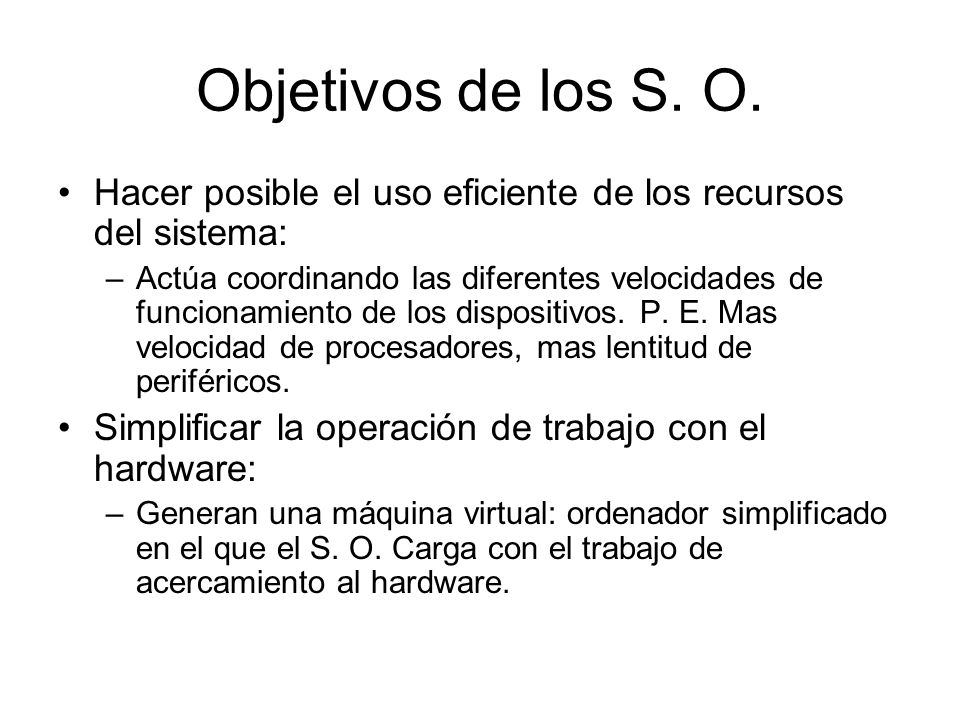 Objetivos de los S. O. Hacer posible el uso eficiente de los recursos del sistema: