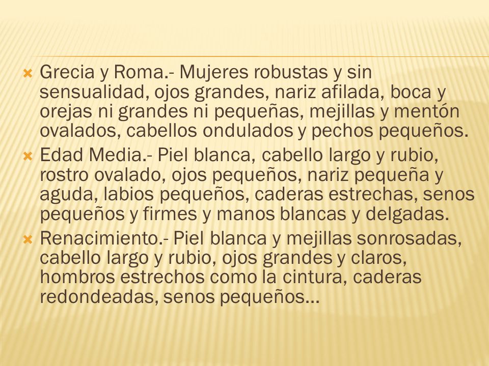 Grecia y Roma.- Mujeres robustas y sin sensualidad, ojos grandes, nariz afilada, boca y orejas ni grandes ni pequeñas, mejillas y mentón ovalados, cabellos ondulados y pechos pequeños.