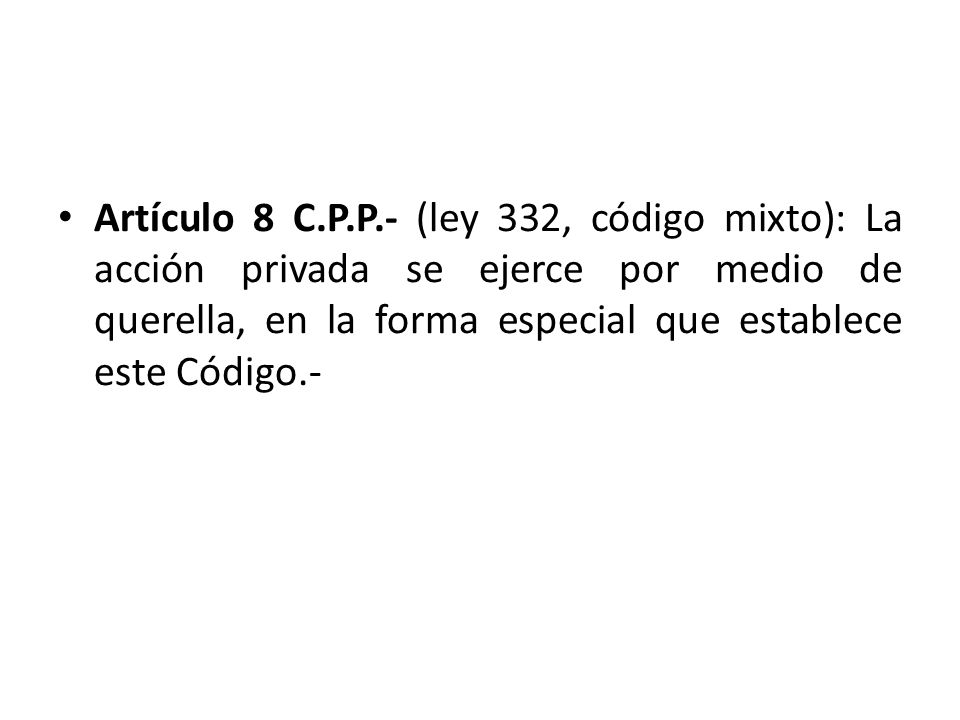 Artículo 8 C.P.P.- (ley 332, código mixto): La acción privada se ejerce por medio de querella, en la forma especial que establece este Código.-