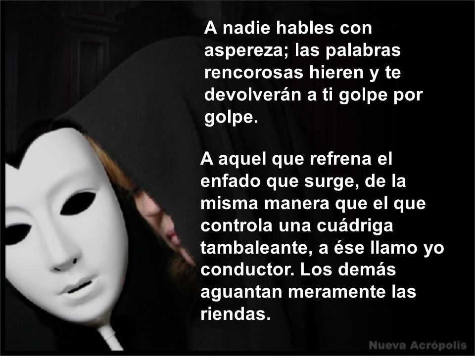 A nadie hables con aspereza; las palabras rencorosas hieren y te devolverán a ti golpe por golpe.