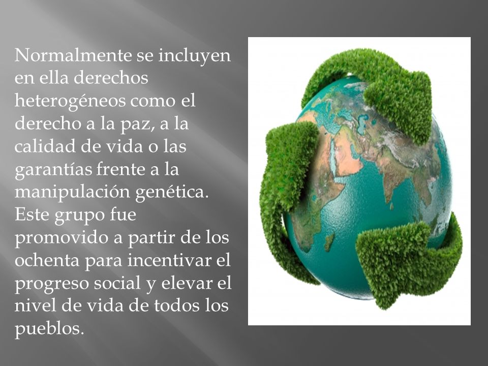 Normalmente se incluyen en ella derechos heterogéneos como el derecho a la paz, a la calidad de vida o las garantías frente a la manipulación genética.