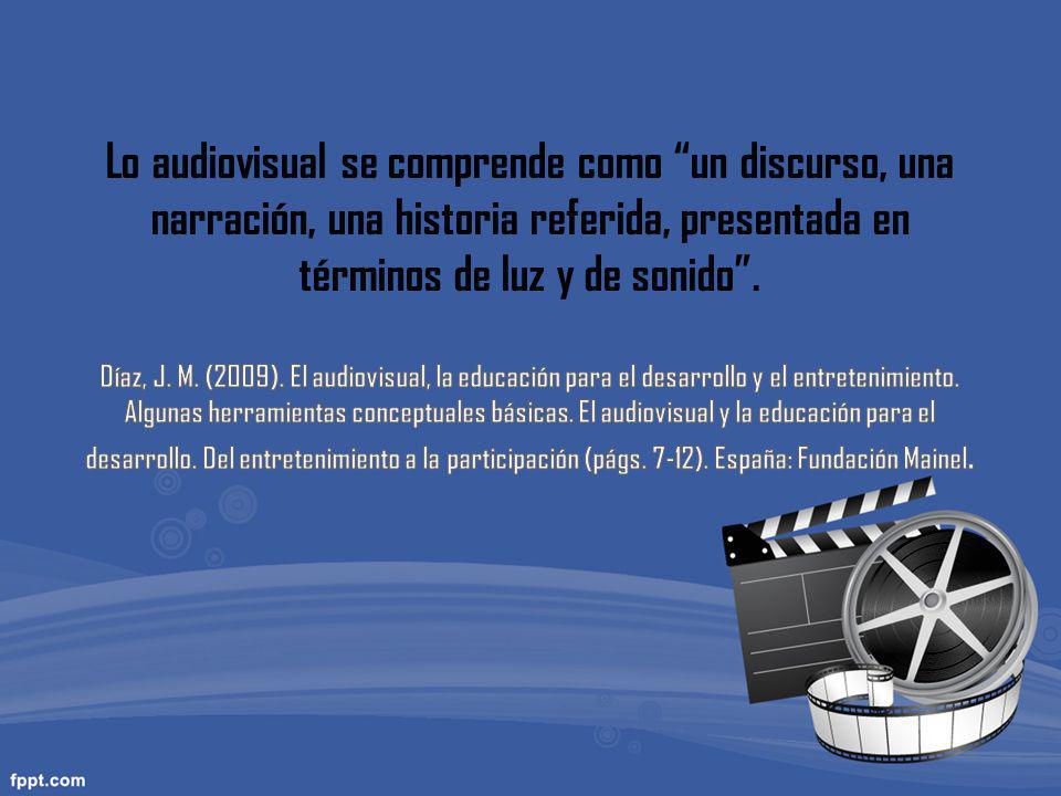 Lo audiovisual se comprende como un discurso, una narración, una historia referida, presentada en términos de luz y de sonido .