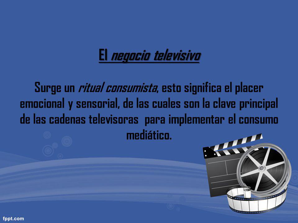 El negocio televisivo Surge un ritual consumista, esto significa el placer emocional y sensorial, de las cuales son la clave principal de las cadenas televisoras para implementar el consumo mediático.