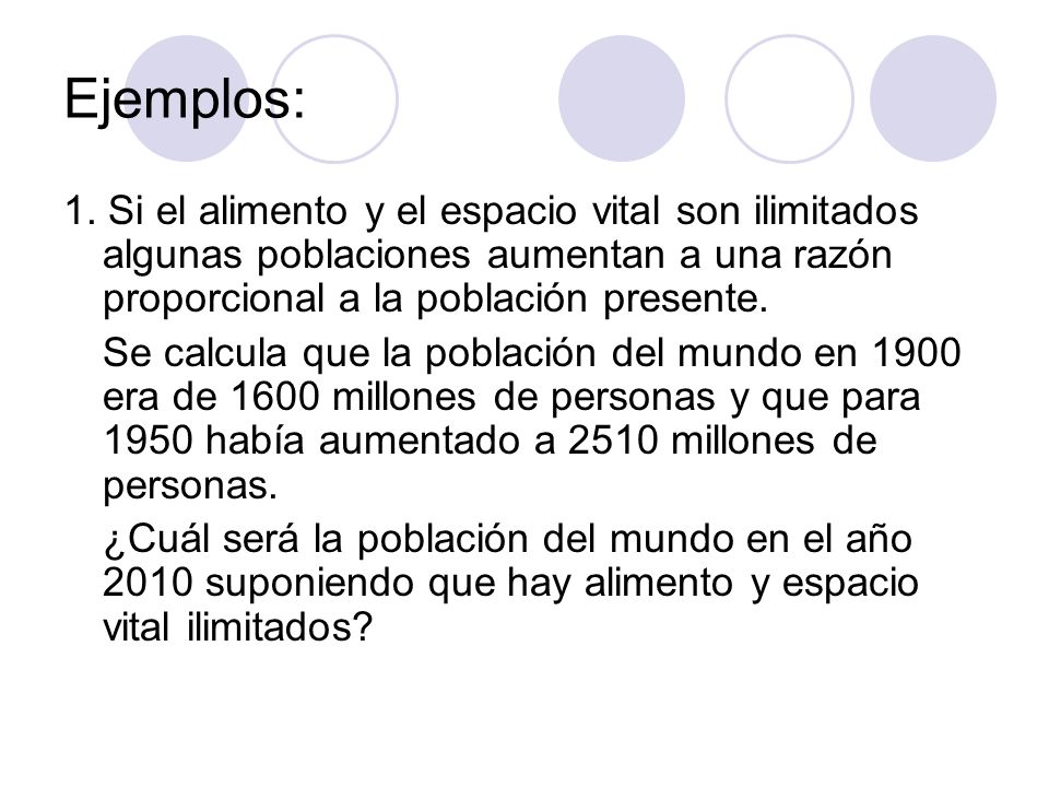 Ejemplos: 1. Si el alimento y el espacio vital son ilimitados algunas poblaciones aumentan a una razón proporcional a la población presente.