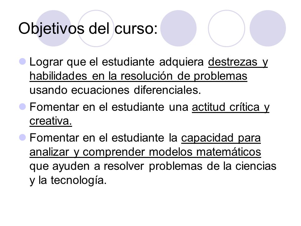 Objetivos del curso: Lograr que el estudiante adquiera destrezas y habilidades en la resolución de problemas usando ecuaciones diferenciales.