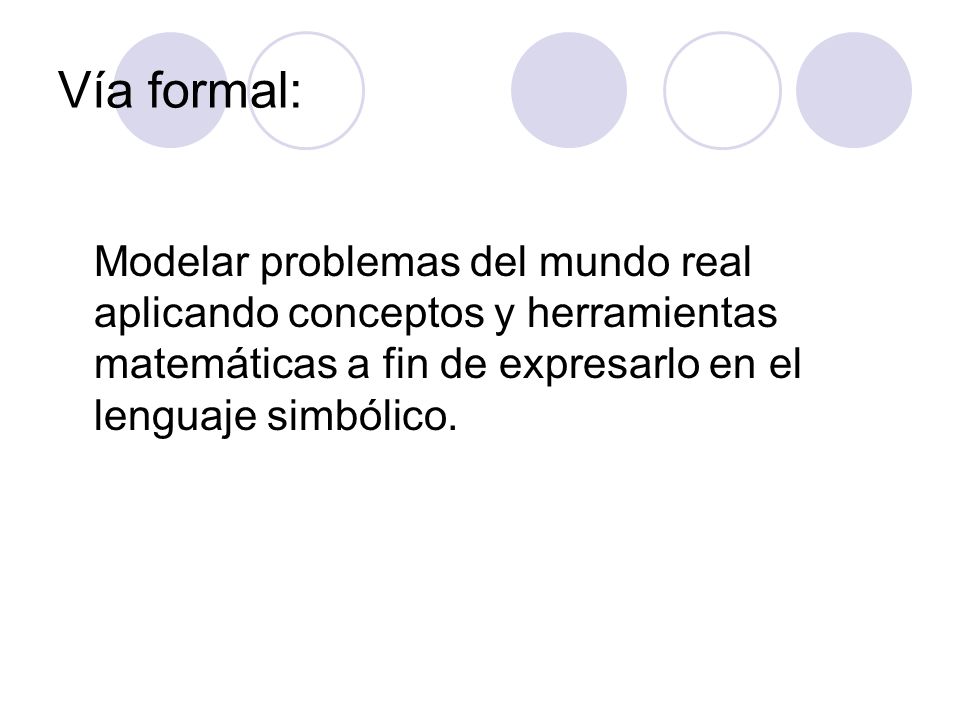 Vía formal: Modelar problemas del mundo real aplicando conceptos y herramientas matemáticas a fin de expresarlo en el lenguaje simbólico.