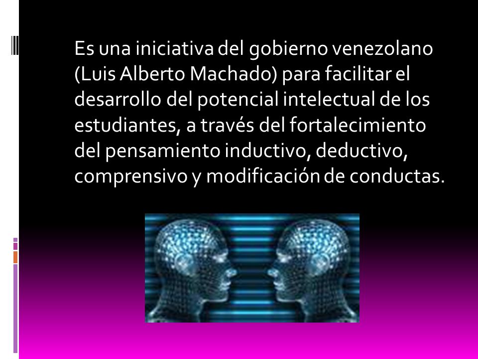 Es una iniciativa del gobierno venezolano (Luis Alberto Machado) para facilitar el desarrollo del potencial intelectual de los estudiantes, a través del fortalecimiento del pensamiento inductivo, deductivo, comprensivo y modificación de conductas.