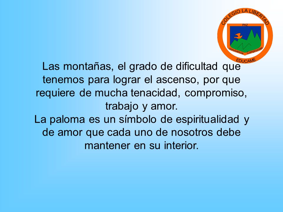 Las montañas, el grado de dificultad que tenemos para lograr el ascenso, por que requiere de mucha tenacidad, compromiso, trabajo y amor.