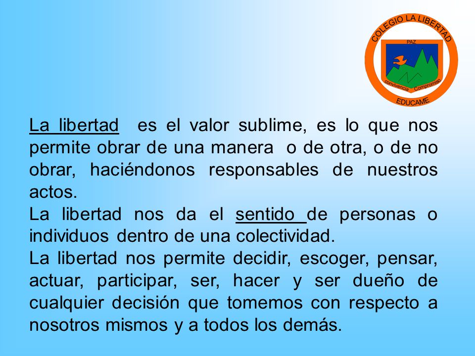 La libertad es el valor sublime, es lo que nos permite obrar de una manera o de otra, o de no obrar, haciéndonos responsables de nuestros actos.