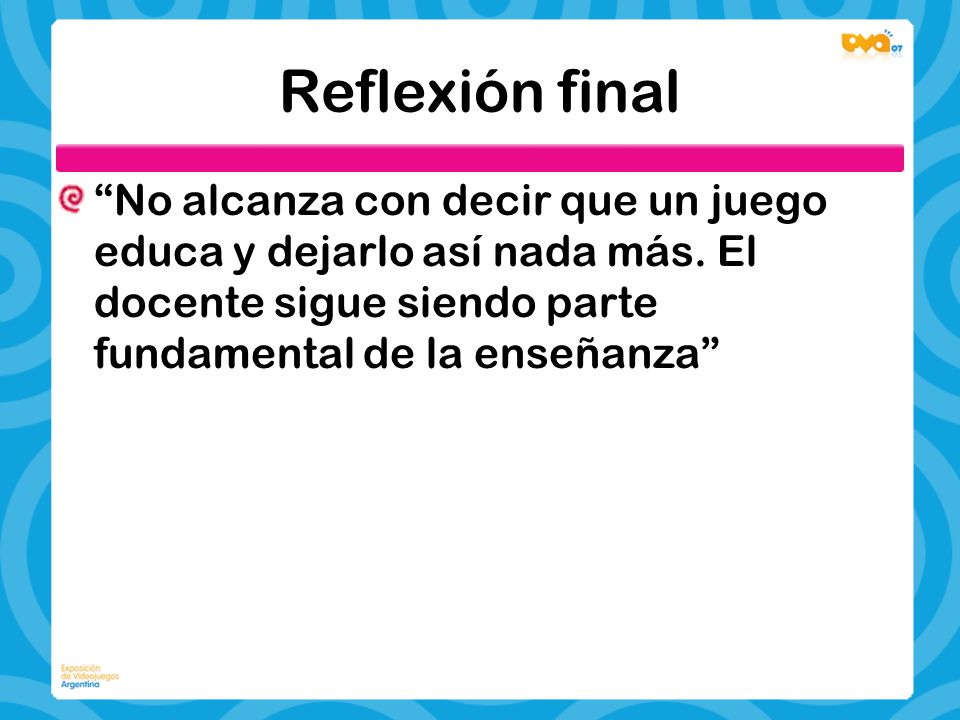 Reflexión final No alcanza con decir que un juego educa y dejarlo así nada más.