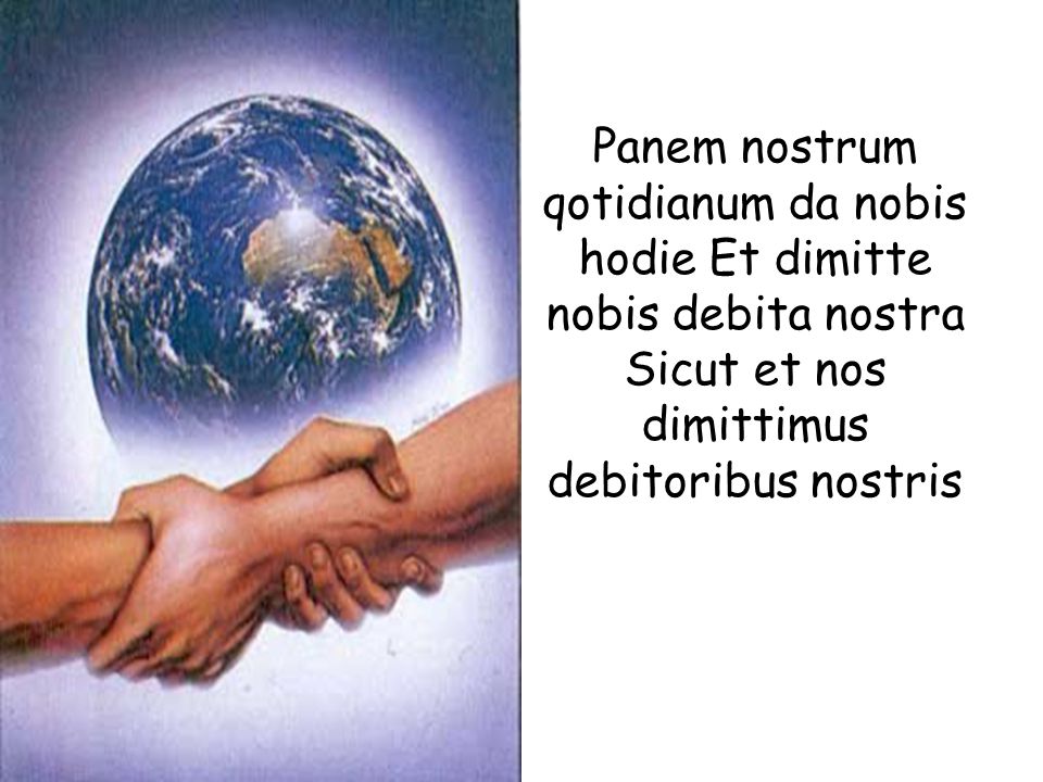 Panem nostrum qotidianum da nobis hodie Et dimitte nobis debita nostra Sicut et nos dimittimus debitoribus nostris