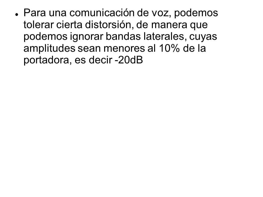 Para una comunicación de voz, podemos tolerar cierta distorsión, de manera que podemos ignorar bandas laterales, cuyas amplitudes sean menores al 10% de la portadora, es decir -20dB