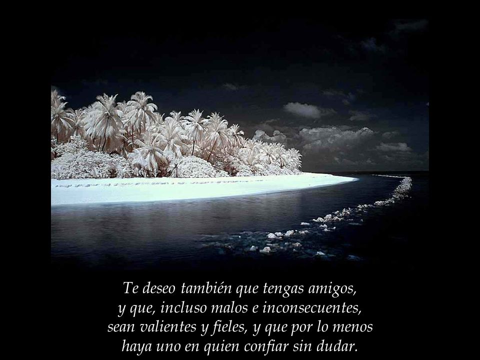 Te deseo también que tengas amigos, y que, incluso malos e inconsecuentes, sean valientes y fieles, y que por lo menos haya uno en quien confiar sin dudar.
