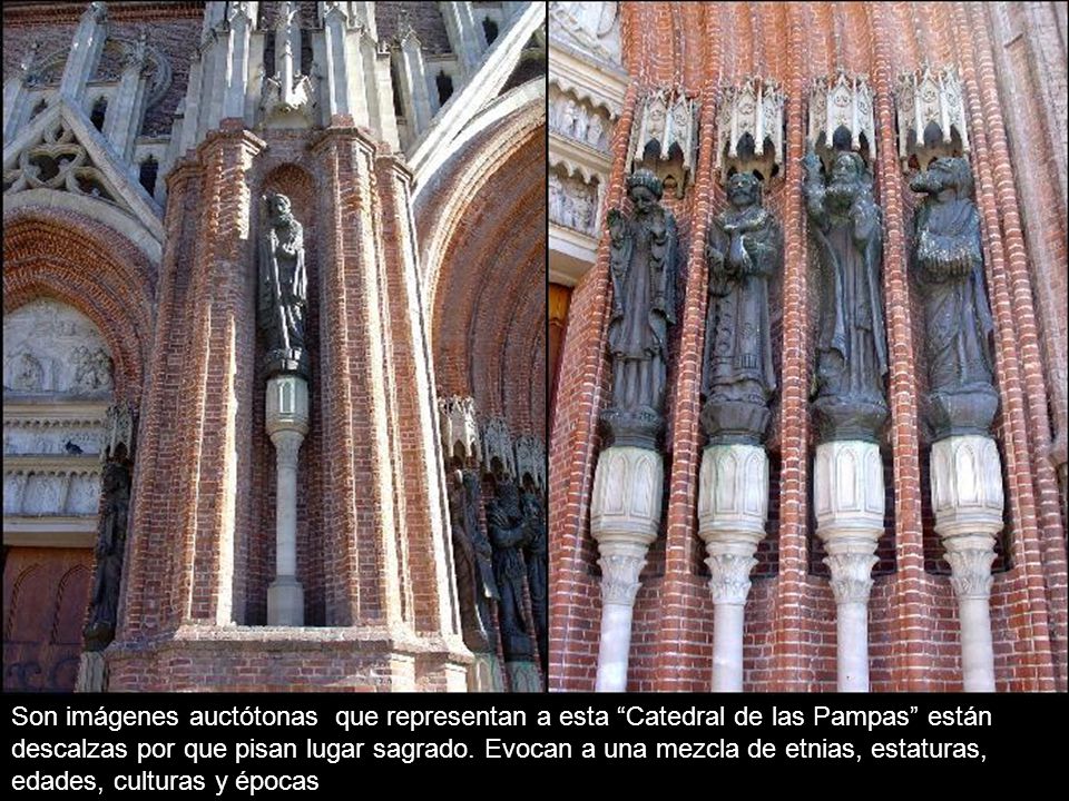 Son imágenes auctótonas que representan a esta Catedral de las Pampas están descalzas por que pisan lugar sagrado. Evocan a una mezcla de etnias, estaturas, edades, culturas y épocas