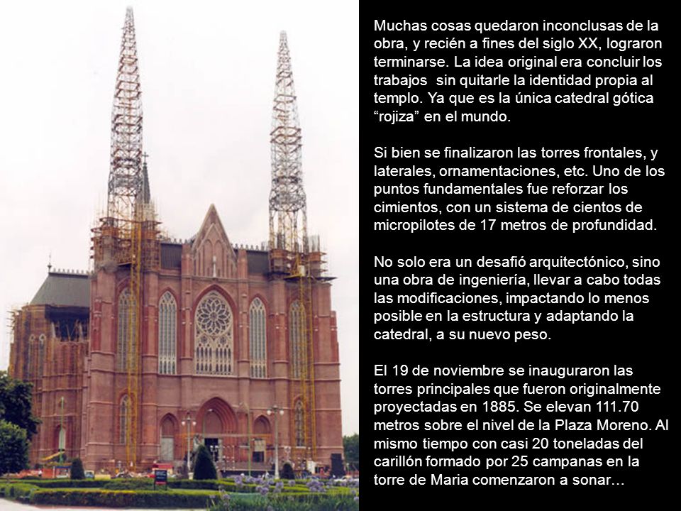 Muchas cosas quedaron inconclusas de la obra, y recién a fines del siglo XX, lograron terminarse. La idea original era concluir los trabajos sin quitarle la identidad propia al templo. Ya que es la única catedral gótica rojiza en el mundo.