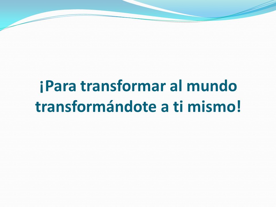 ¡Para transformar al mundo transformándote a ti mismo!