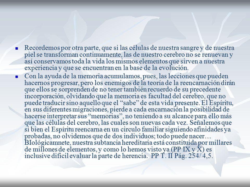 Recordemos por otra parte, que si las células de nuestra sangre y de nuestra piel se transforman continuamente, las de nuestro cerebro no se renuevan y así conservamos toda la vida los mismos elementos que sirven a nuestra experiencia y que se encuentran en la base de la evolución.