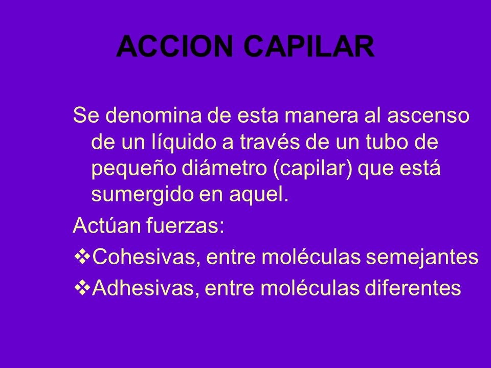 ACCION CAPILAR Se denomina de esta manera al ascenso de un líquido a través de un tubo de pequeño diámetro (capilar) que está sumergido en aquel.