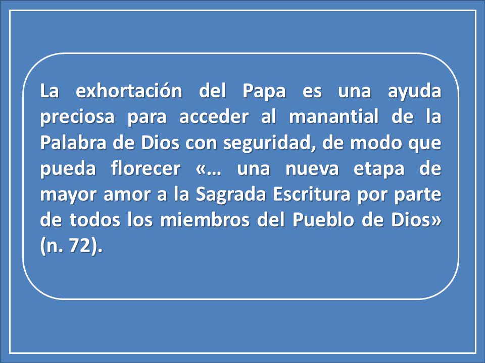 La exhortación del Papa es una ayuda preciosa para acceder al manantial de la Palabra de Dios con seguridad, de modo que pueda florecer «… una nueva etapa de mayor amor a la Sagrada Escritura por parte de todos los miembros del Pueblo de Dios» (n.