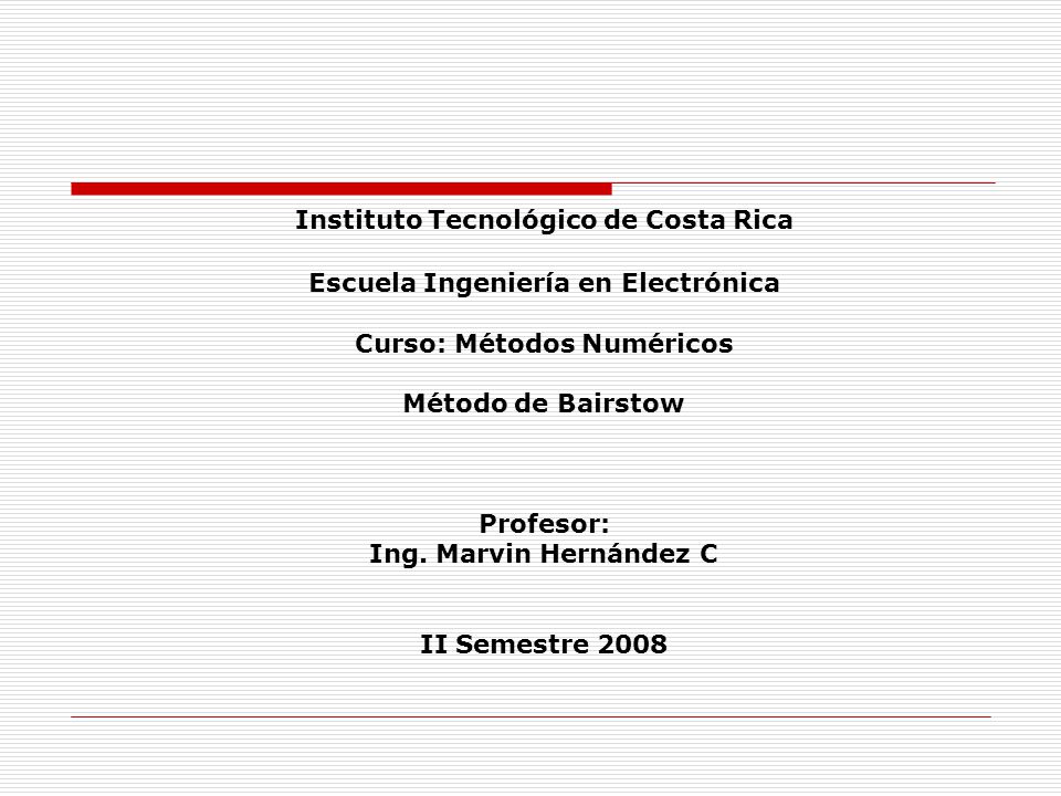 Instituto Tecnológico de Costa Rica Escuela Ingeniería en Electrónica Curso: Métodos Numéricos Método de Bairstow Profesor: Ing.