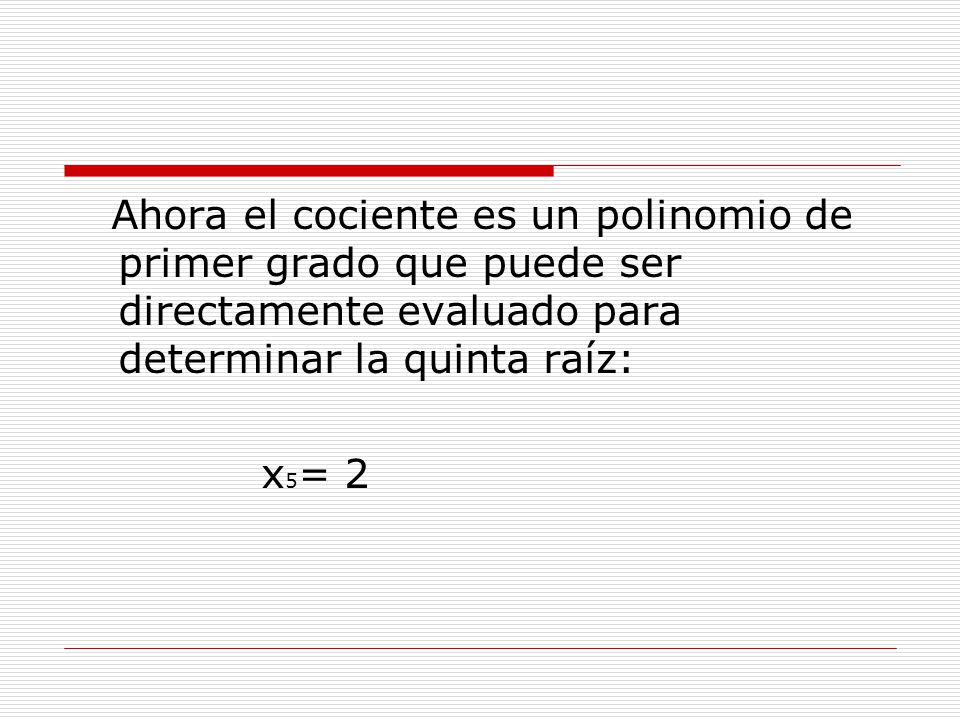 Ahora el cociente es un polinomio de primer grado que puede ser directamente evaluado para determinar la quinta raíz: