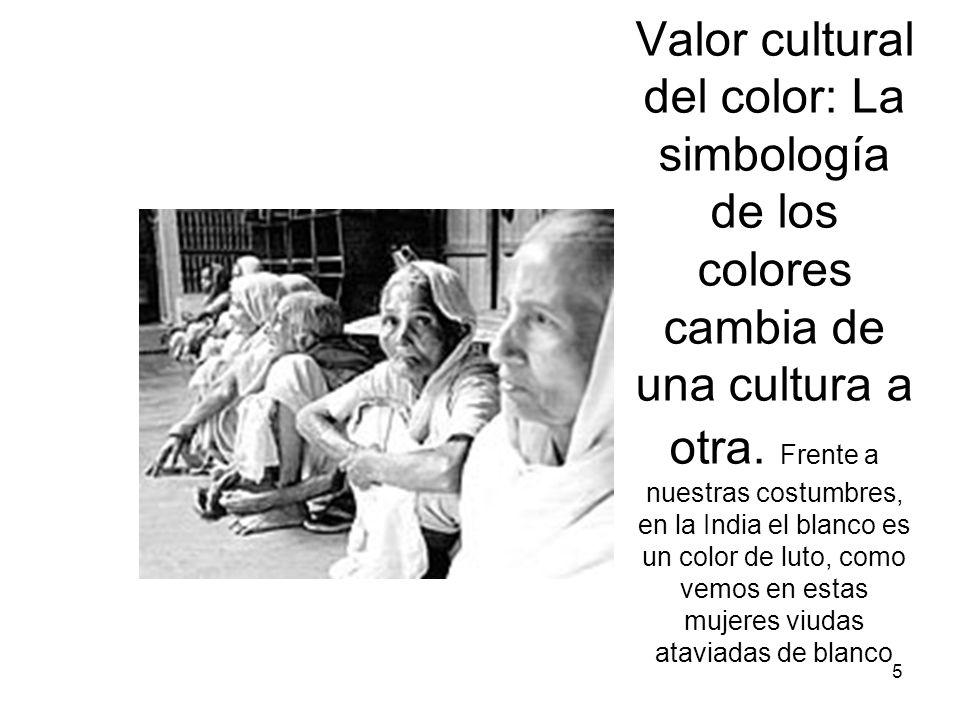 Valor cultural del color: La simbología de los colores cambia de una cultura a otra. Frente a nuestras costumbres, en la India el blanco es un color de luto, como vemos en estas mujeres viudas ataviadas de blanco
