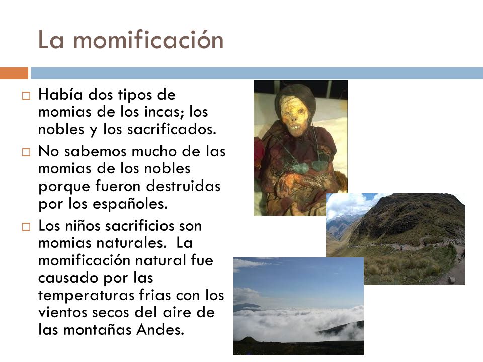 La momificación Había dos tipos de momias de los incas; los nobles y los sacrificados.