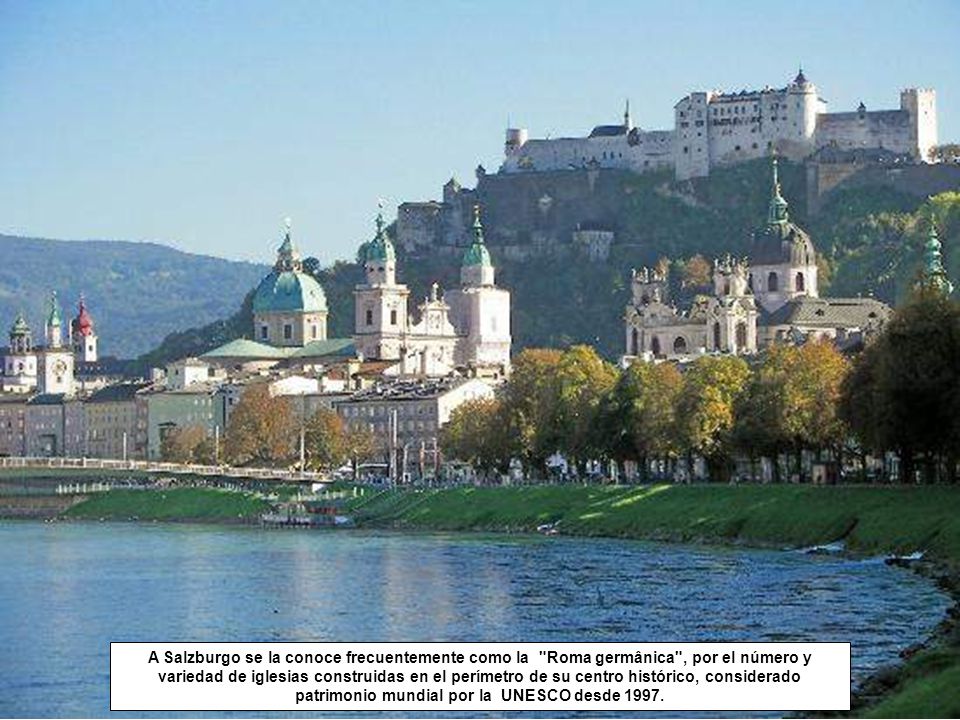 A Salzburgo se la conoce frecuentemente como la Roma germânica , por el número y variedad de iglesias construidas en el perímetro de su centro histórico, considerado patrimonio mundial por la UNESCO desde 1997.