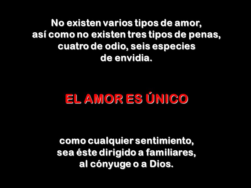 No existen varios tipos de amor, así como no existen tres tipos de penas, cuatro de odio, seis especies de envidia.