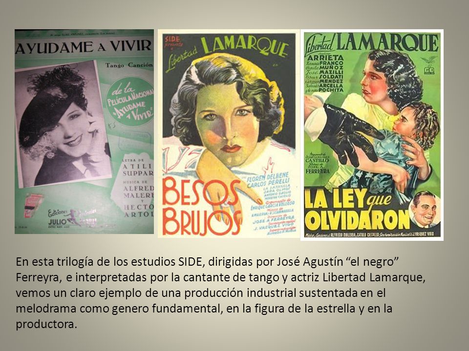 En esta trilogía de los estudios SIDE, dirigidas por José Agustín el negro Ferreyra, e interpretadas por la cantante de tango y actriz Libertad Lamarque, vemos un claro ejemplo de una producción industrial sustentada en el melodrama como genero fundamental, en la figura de la estrella y en la productora.
