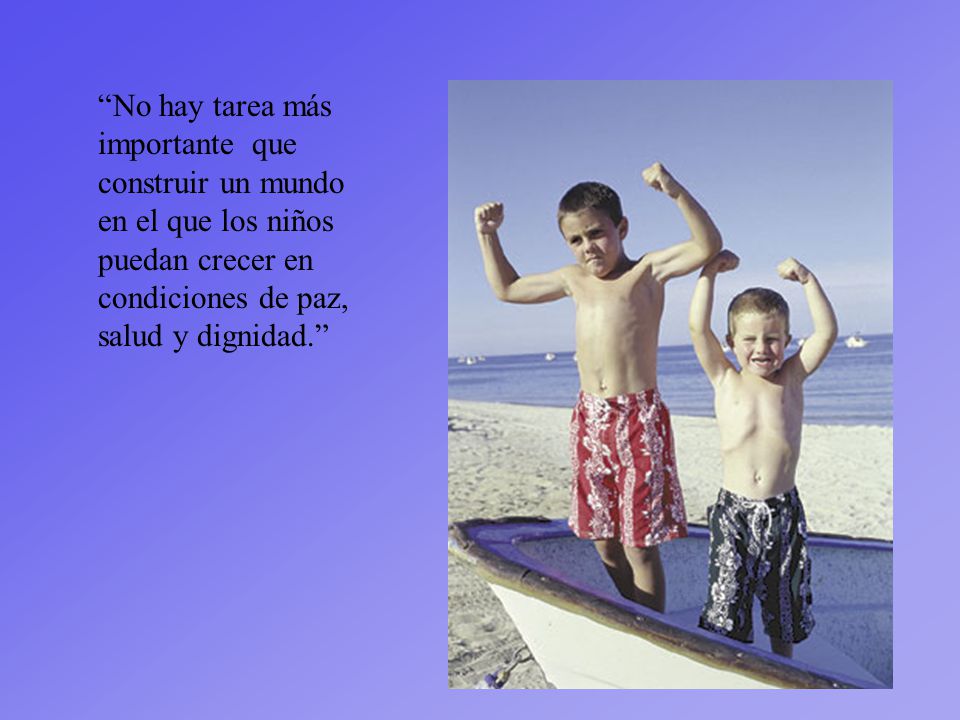 No hay tarea más importante que construir un mundo en el que los niños puedan crecer en condiciones de paz, salud y dignidad.