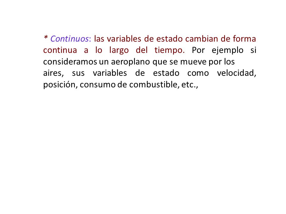 * Continuos: las variables de estado cambian de forma continua a lo largo del tiempo. Por ejemplo si consideramos un aeroplano que se mueve por los