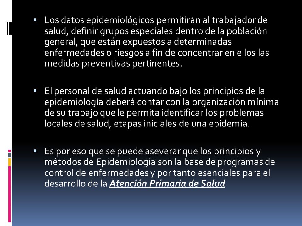 Los datos epidemiológicos permitirán al trabajador de salud, definir grupos especiales dentro de la población general, que están expuestos a determinadas enfermedades o riesgos a fin de concentrar en ellos las medidas preventivas pertinentes.