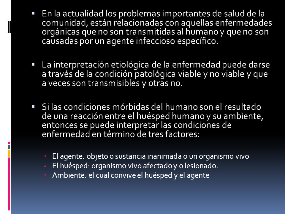 En la actualidad los problemas importantes de salud de la comunidad, están relacionadas con aquellas enfermedades orgánicas que no son transmitidas al humano y que no son causadas por un agente infeccioso específico.