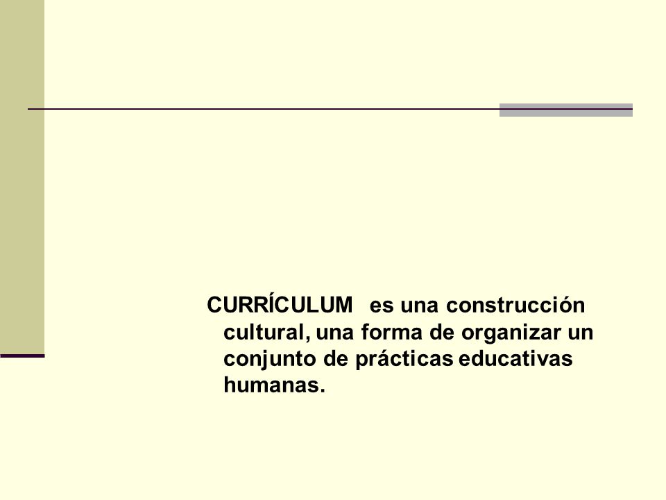 CURRÍCULUM es una construcción cultural, una forma de organizar un conjunto de prácticas educativas humanas.