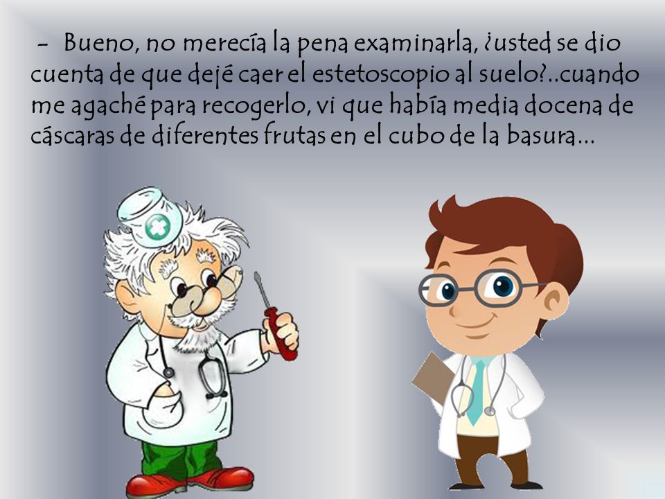 - Bueno, no merecía la pena examinarla, ¿usted se dio cuenta de que dejé caer el estetoscopio al suelo ..cuando me agaché para recogerlo, vi que había media docena de cáscaras de diferentes frutas en el cubo de la basura...