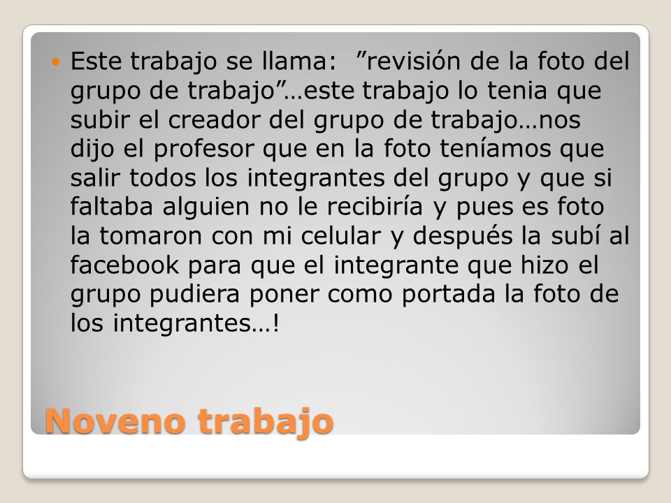 Este trabajo se llama: revisión de la foto del grupo de trabajo …este trabajo lo tenia que subir el creador del grupo de trabajo…nos dijo el profesor que en la foto teníamos que salir todos los integrantes del grupo y que si faltaba alguien no le recibiría y pues es foto la tomaron con mi celular y después la subí al facebook para que el integrante que hizo el grupo pudiera poner como portada la foto de los integrantes…!