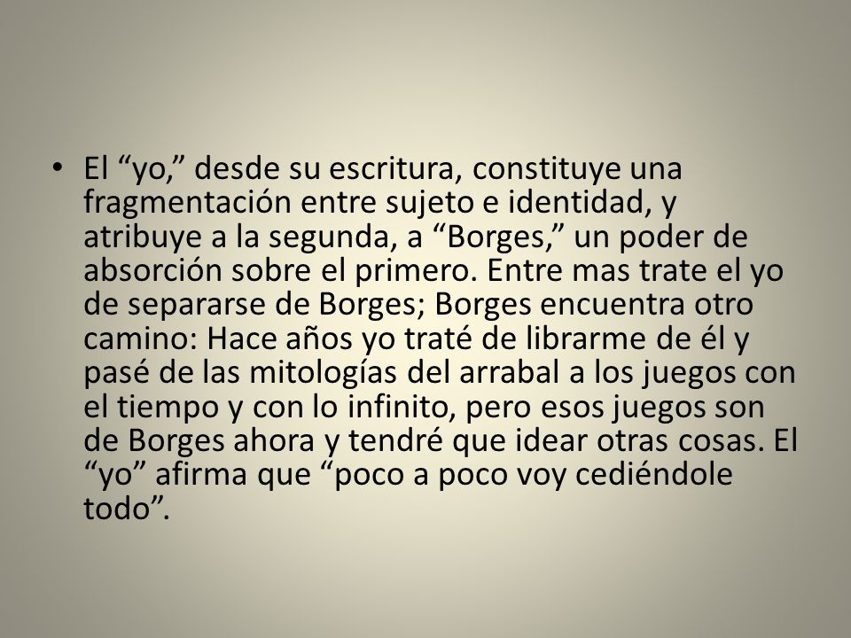 El yo, desde su escritura, constituye una fragmentación entre sujeto e identidad, y atribuye a la segunda, a Borges, un poder de absorción sobre el primero.