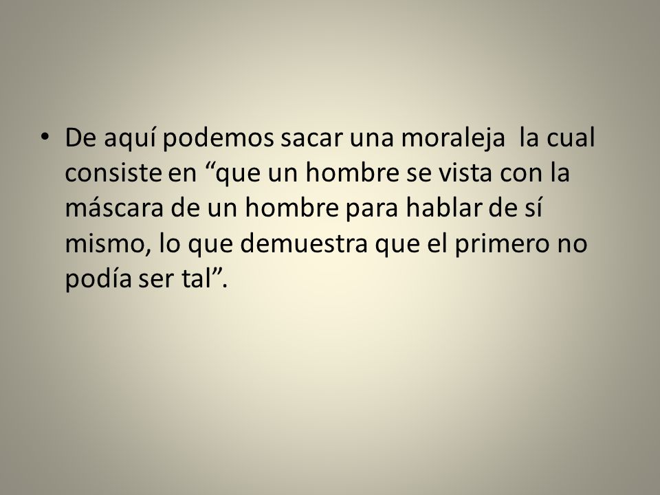 De aquí podemos sacar una moraleja la cual consiste en que un hombre se vista con la máscara de un hombre para hablar de sí mismo, lo que demuestra que el primero no podía ser tal .