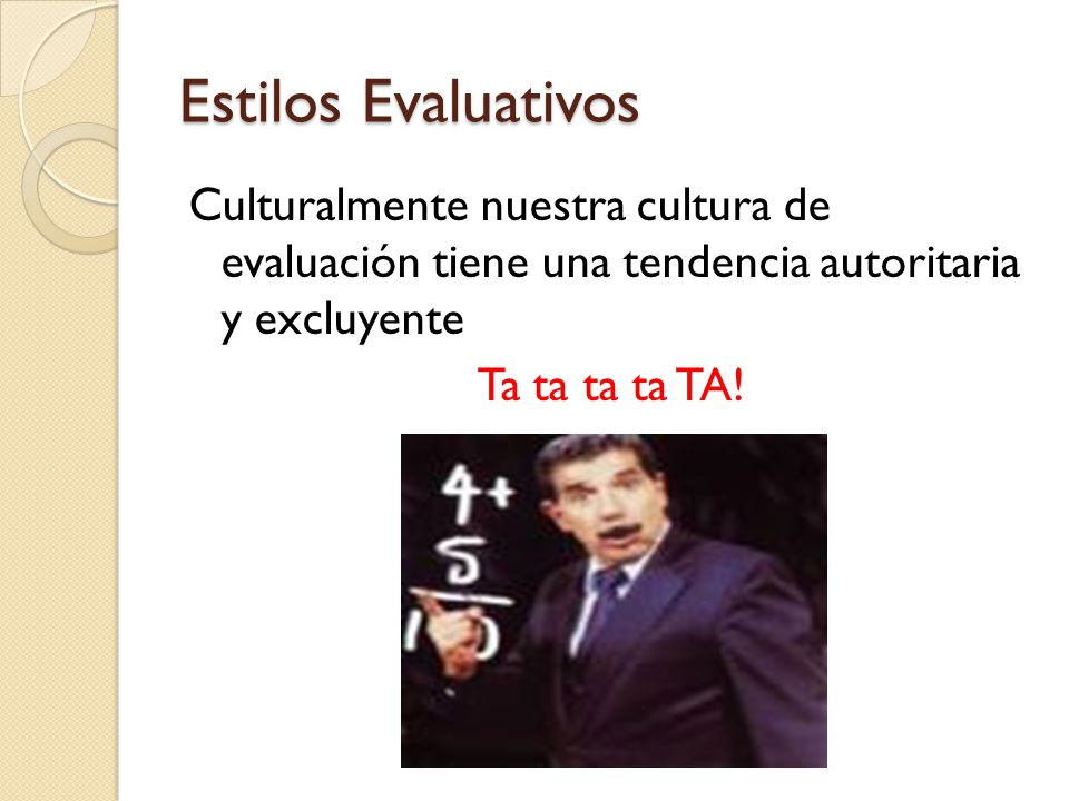 Estilos Evaluativos Culturalmente nuestra cultura de evaluación tiene una tendencia autoritaria y excluyente Ta ta ta ta TA.