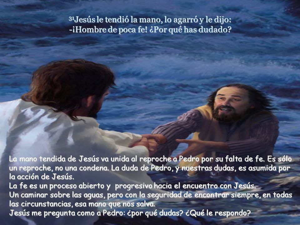 31Jesús le tendió la mano, lo agarró y le dijo: -¡Hombre de poca fe