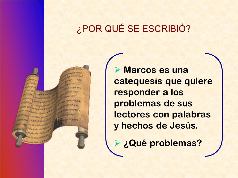 ¿POR QUÉ SE ESCRIBIÓ  Marcos es una catequesis que quiere responder a los problemas de sus lectores con palabras y hechos de Jesús.