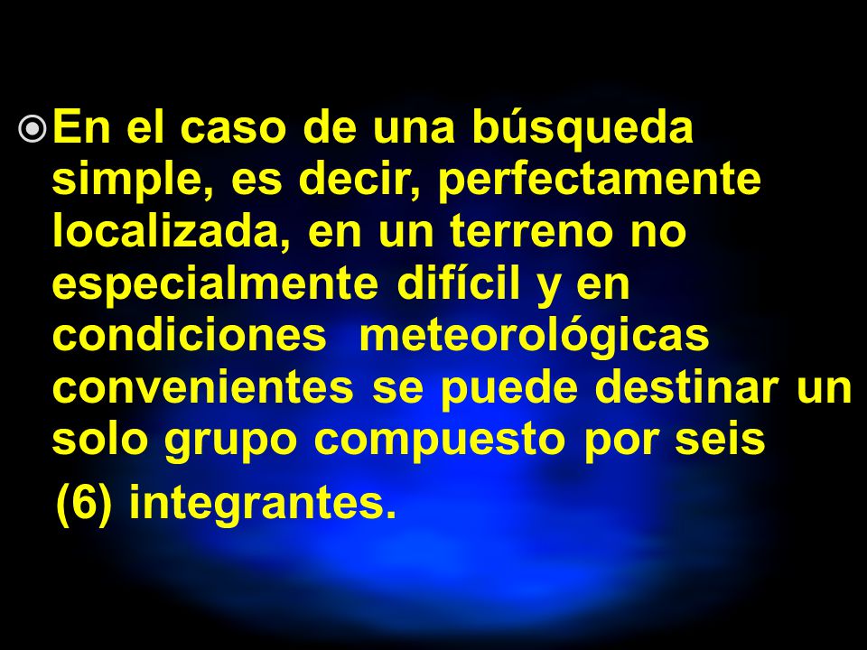 En el caso de una búsqueda simple, es decir, perfectamente localizada, en un terreno no especialmente difícil y en condiciones meteorológicas convenientes se puede destinar un solo grupo compuesto por seis