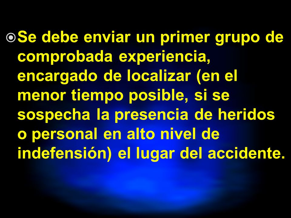 Se debe enviar un primer grupo de comprobada experiencia, encargado de localizar (en el menor tiempo posible, si se sospecha la presencia de heridos o personal en alto nivel de indefensión) el lugar del accidente.