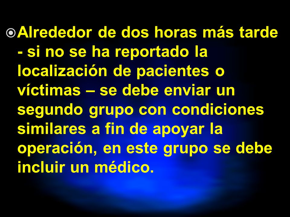 Alrededor de dos horas más tarde - si no se ha reportado la localización de pacientes o víctimas – se debe enviar un segundo grupo con condiciones similares a fin de apoyar la operación, en este grupo se debe incluir un médico.